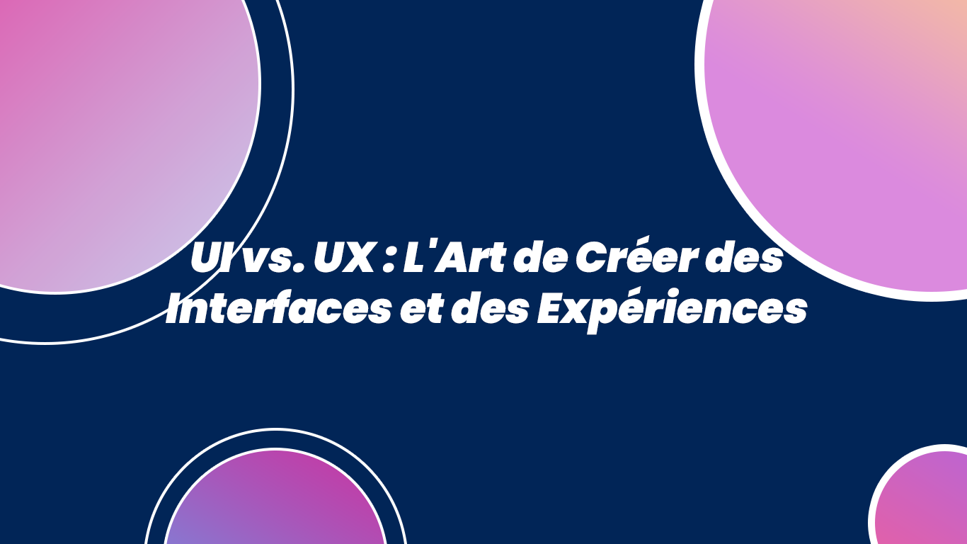 UI vs. UX : L'Art de Créer des Interfaces et des Expériences